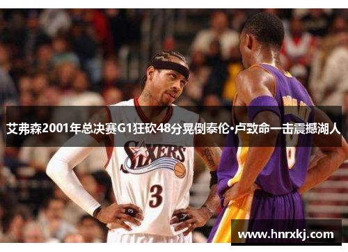 艾弗森2001年总决赛G1狂砍48分晃倒泰伦·卢致命一击震撼湖人