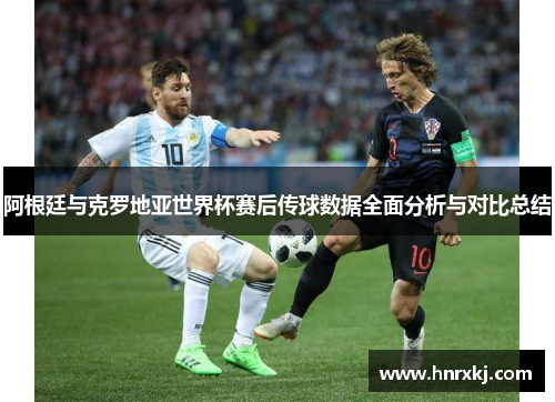 阿根廷与克罗地亚世界杯赛后传球数据全面分析与对比总结