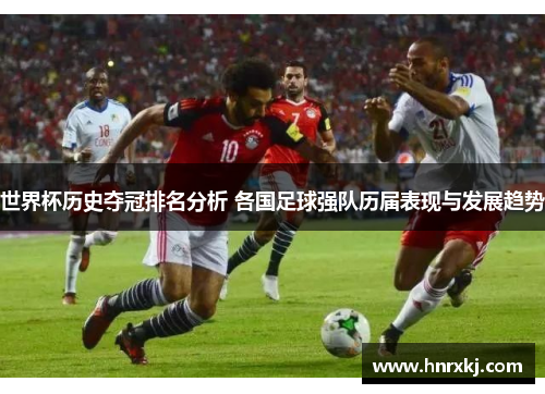 世界杯历史夺冠排名分析 各国足球强队历届表现与发展趋势