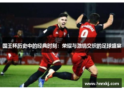 国王杯历史中的经典时刻：荣耀与激情交织的足球盛宴