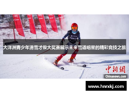 大洋洲青少年滑雪才俊大奖赛展示未来雪道明星的精彩竞技之旅