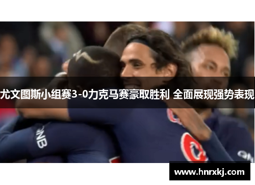尤文图斯小组赛3-0力克马赛豪取胜利 全面展现强势表现