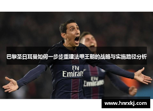巴黎圣日耳曼如何一步步重建法甲王朝的战略与实施路径分析