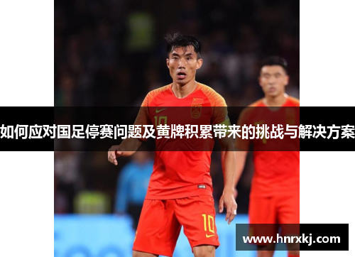 如何应对国足停赛问题及黄牌积累带来的挑战与解决方案