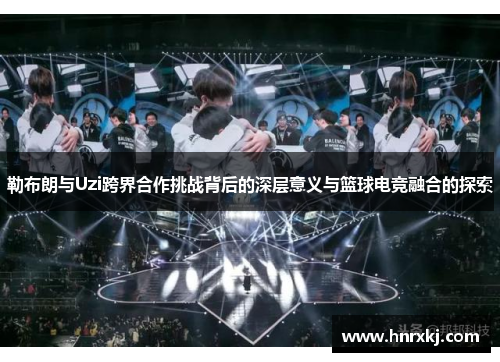 勒布朗与Uzi跨界合作挑战背后的深层意义与篮球电竞融合的探索