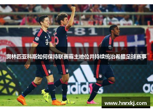 奥林匹亚科斯如何保持联赛霸主地位并持续统治希腊足球赛事