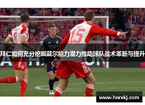 拜仁如何充分挖掘戴尔能力潜力推动球队战术革新与提升