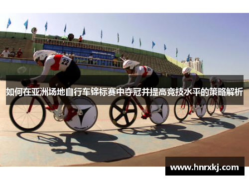 如何在亚洲场地自行车锦标赛中夺冠并提高竞技水平的策略解析