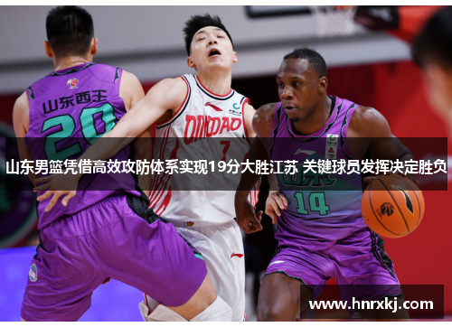 山东男篮凭借高效攻防体系实现19分大胜江苏 关键球员发挥决定胜负