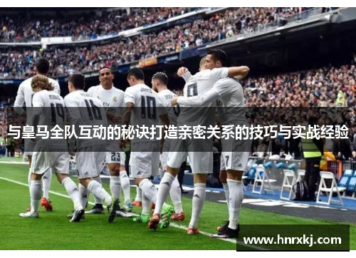 与皇马全队互动的秘诀打造亲密关系的技巧与实战经验