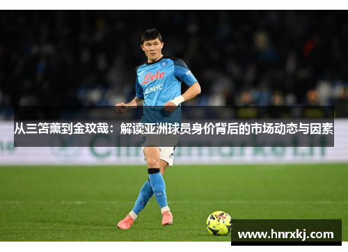 从三笘薰到金玟哉：解读亚洲球员身价背后的市场动态与因素