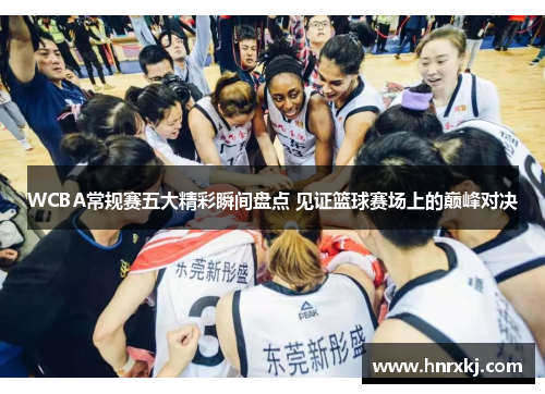 WCBA常规赛五大精彩瞬间盘点 见证篮球赛场上的巅峰对决
