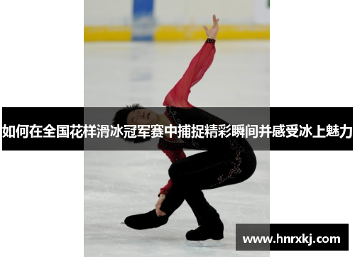 如何在全国花样滑冰冠军赛中捕捉精彩瞬间并感受冰上魅力