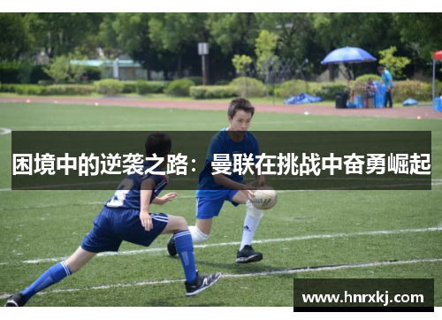 困境中的逆袭之路：曼联在挑战中奋勇崛起