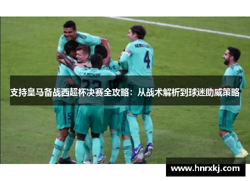 支持皇马备战西超杯决赛全攻略：从战术解析到球迷助威策略