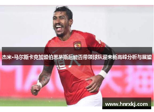 杰米·马尔斯卡克加盟伯恩茅斯后能否带领球队迎来新高峰分析与展望