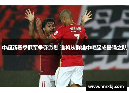 中超新赛季冠军争夺激烈 谁将从群雄中崛起成最强之队