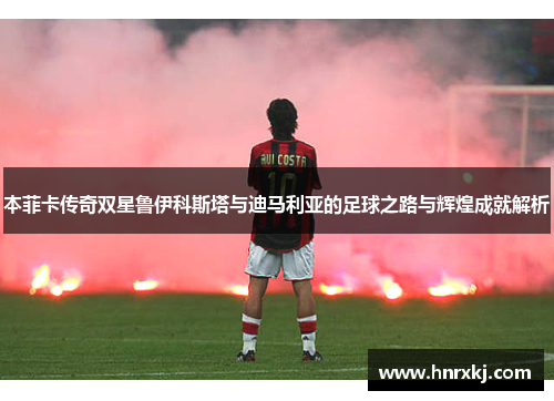 本菲卡传奇双星鲁伊科斯塔与迪马利亚的足球之路与辉煌成就解析