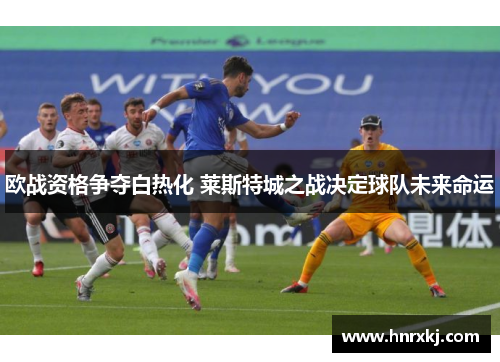 欧战资格争夺白热化 莱斯特城之战决定球队未来命运