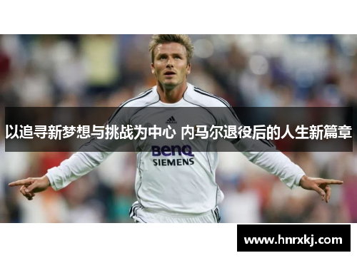 以追寻新梦想与挑战为中心 内马尔退役后的人生新篇章