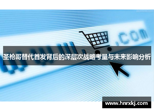 圣枪哥替代首发背后的深层次战略考量与未来影响分析