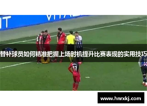 替补球员如何精准把握上场时机提升比赛表现的实用技巧