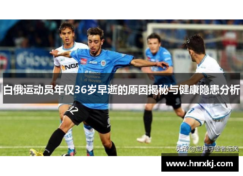 白俄运动员年仅36岁早逝的原因揭秘与健康隐患分析