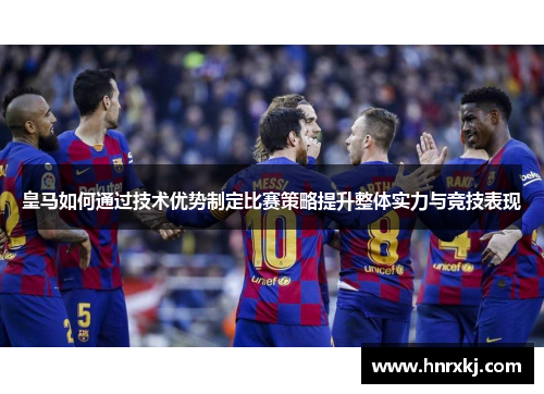 皇马如何通过技术优势制定比赛策略提升整体实力与竞技表现
