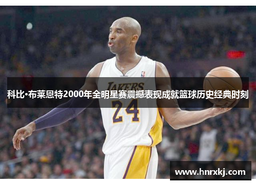 科比·布莱恩特2000年全明星赛震撼表现成就篮球历史经典时刻