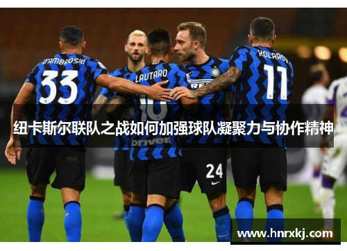 纽卡斯尔联队之战如何加强球队凝聚力与协作精神