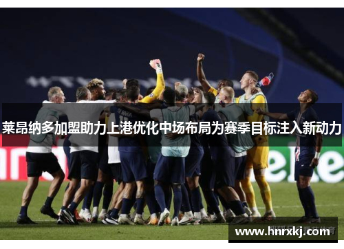 莱昂纳多加盟助力上港优化中场布局为赛季目标注入新动力