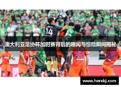 澳大利亚足协杯加时赛背后的趣闻与惊险瞬间揭秘