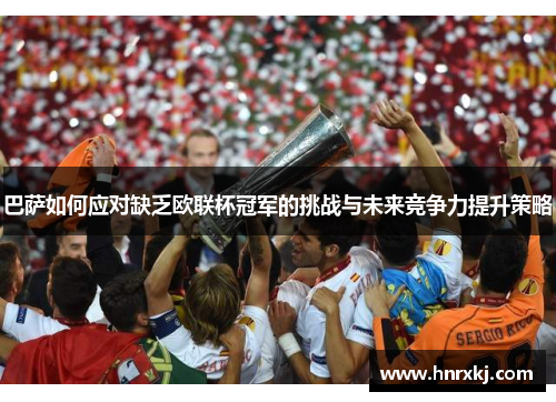 巴萨如何应对缺乏欧联杯冠军的挑战与未来竞争力提升策略 巴萨如何应对缺乏欧联杯冠军的挑战与未来竞争力提升策略