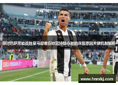 探讨巴萨常能战胜皇马却难在欧冠持续夺胜的深层原因关键机制解析 探讨巴萨常能战胜皇马却难在欧冠持续夺胜的深层原因关键机制解析