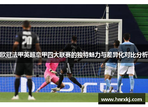 欧冠法甲英超意甲四大联赛的独特魅力与差异化对比分析 欧冠法甲英超意甲四大联赛的独特魅力与差异化对比分析