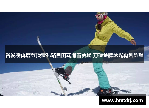 谷爱凌再度登顶崇礼站自由式滑雪赛场 力挽金牌荣光再创辉煌