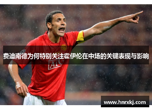 费迪南德为何特别关注霍伊伦在中场的关键表现与影响